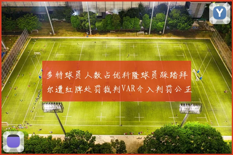 多特球员人数占优科隆球员踩踏拜尔遭红牌处罚裁判VAR介入判罚公正
