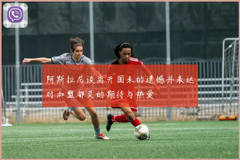 阿斯拉尼谈离开国米的遗憾并表达对加盟都灵的期待与热爱