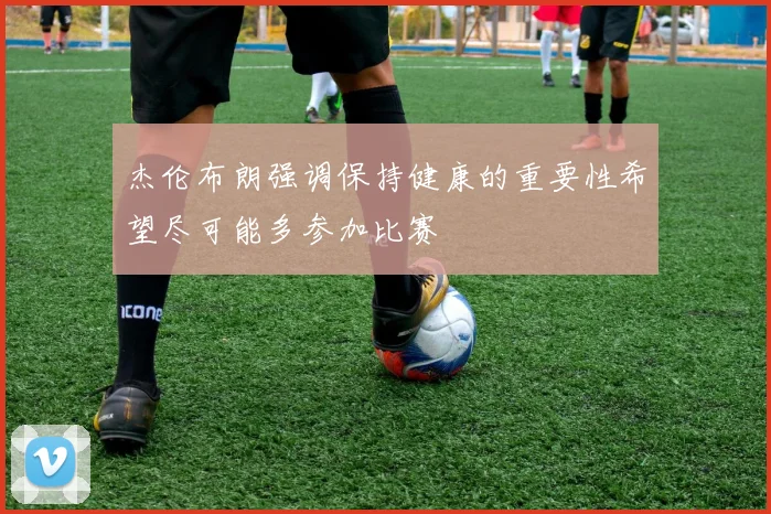 杰伦布朗强调保持健康的重要性希望尽可能多参加比赛