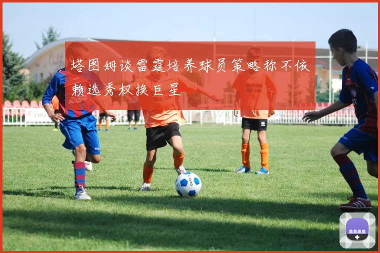 塔图姆谈雷霆培养球员策略称不依赖选秀权换巨星