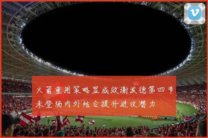火箭重用策略显成效谢泼德第四节未登场内外结合提升进攻潜力