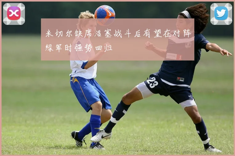 米切尔缺席活塞战斗后有望在对阵绿军时强势回归