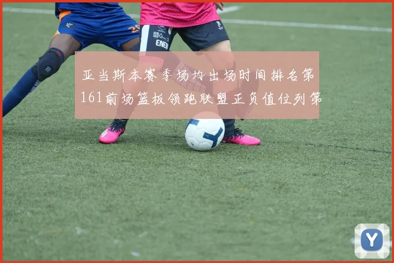亚当斯本赛季场均出场时间排名第161前场篮板领跑联盟正负值位列第六
