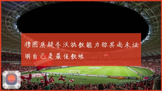 穆图质疑齐沃执教能力称其尚未证明自己是最佳教练