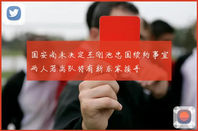国安尚未决定王刚池忠国续约事宜两人若离队将有新东家接手