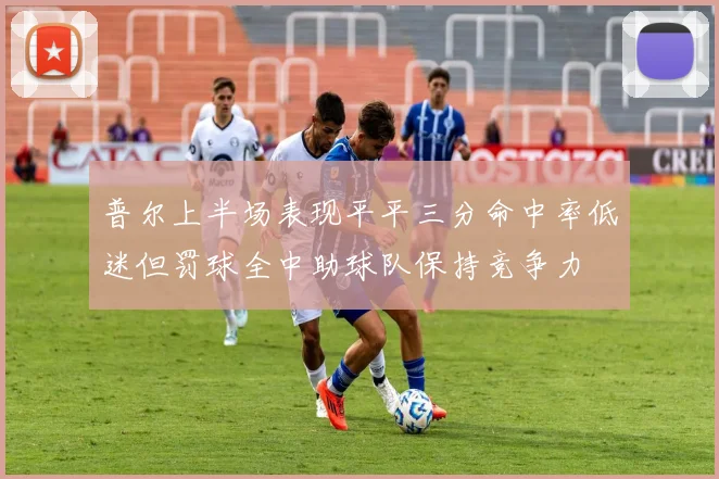 普尔上半场表现平平三分命中率低迷但罚球全中助球队保持竞争力
