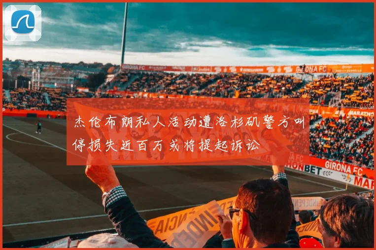 杰伦布朗私人活动遭洛杉矶警方叫停损失近百万或将提起诉讼