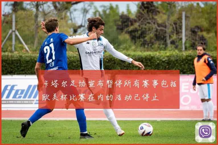 卡塔尔足协宣布暂停所有赛事包括欧美杯比赛在内的活动已停止