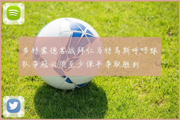 多特蒙德客战拜仁马特乌斯呼吁球队争冠必须至少保平争取胜利