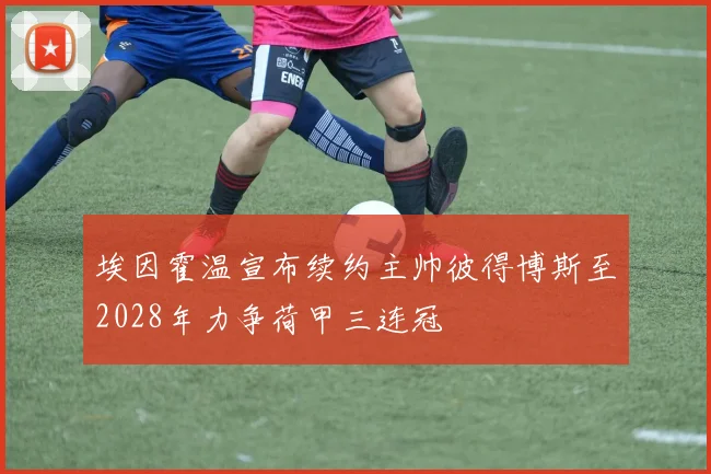 埃因霍温宣布续约主帅彼得博斯至2028年力争荷甲三连冠