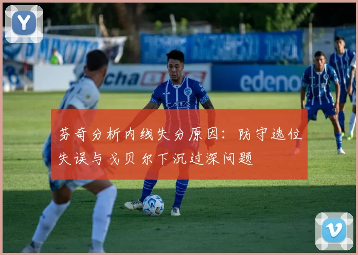 芬奇分析内线失分原因：防守选位失误与戈贝尔下沉过深问题