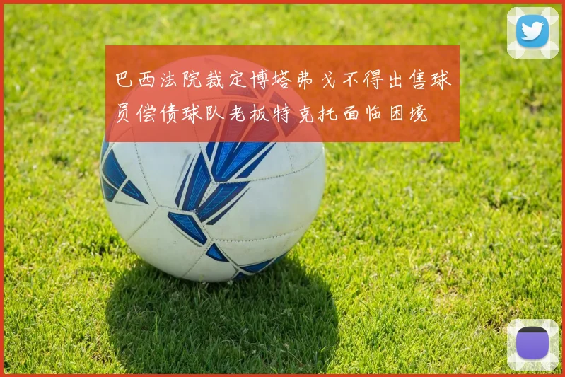 巴西法院裁定博塔弗戈不得出售球员偿债球队老板特克托面临困境
