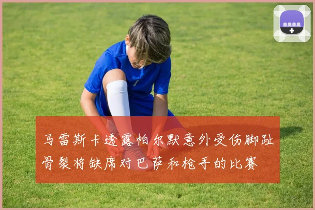 马雷斯卡透露帕尔默意外受伤脚趾骨裂将缺席对巴萨和枪手的比赛