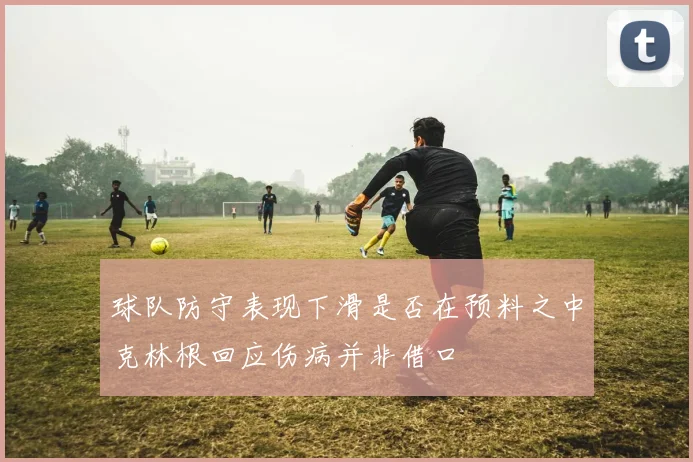 球队防守表现下滑是否在预料之中克林根回应伤病并非借口