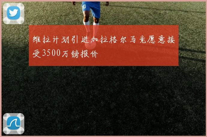 维拉计划引进加拉格尔马竞愿意接受3500万镑报价