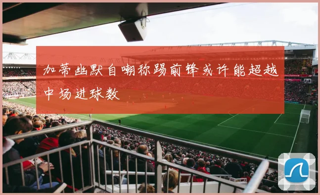 加蒂幽默自嘲称踢前锋或许能超越中场进球数
