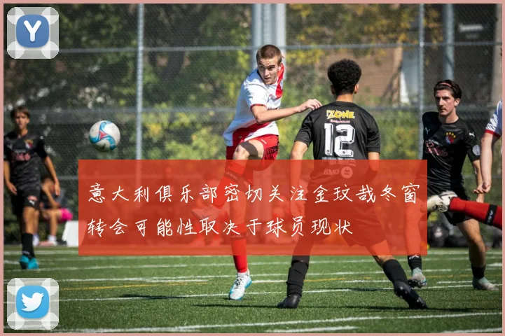 意大利俱乐部密切关注金玟哉冬窗转会可能性取决于球员现状