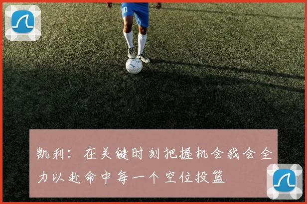 凯利：在关键时刻把握机会我会全力以赴命中每一个空位投篮