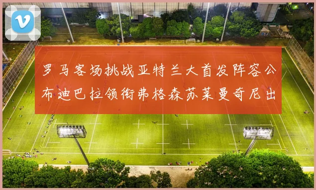 罗马客场挑战亚特兰大首发阵容公布迪巴拉领衔弗格森苏莱曼奇尼出战