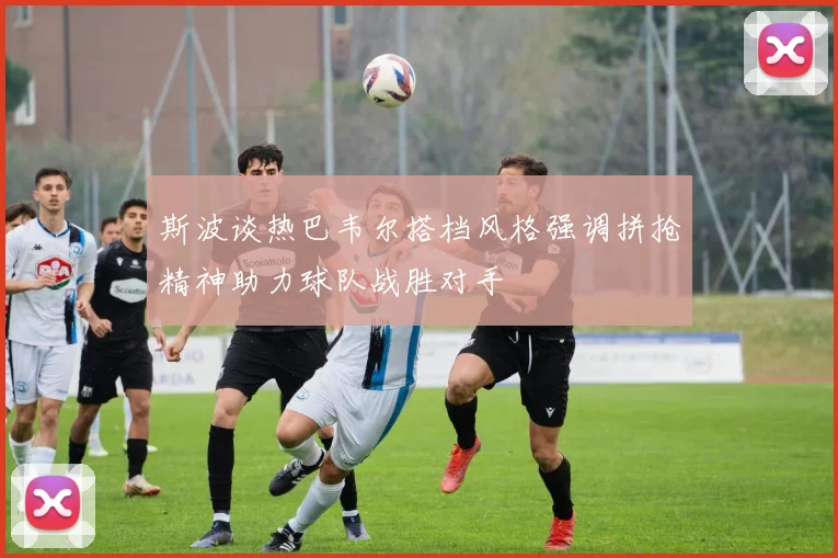 斯波谈热巴韦尔搭档风格强调拼抢精神助力球队战胜对手