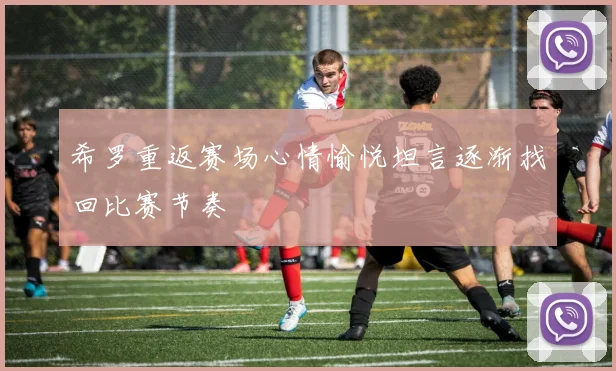 希罗重返赛场心情愉悦坦言逐渐找回比赛节奏