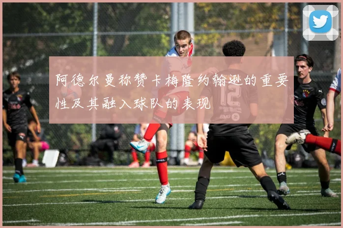阿德尔曼称赞卡梅隆约翰逊的重要性及其融入球队的表现