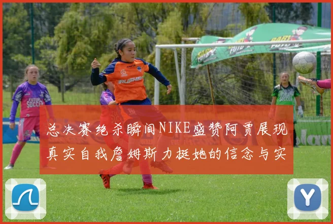总决赛绝杀瞬间NIKE盛赞阿贾展现真实自我詹姆斯力挺她的信念与实力