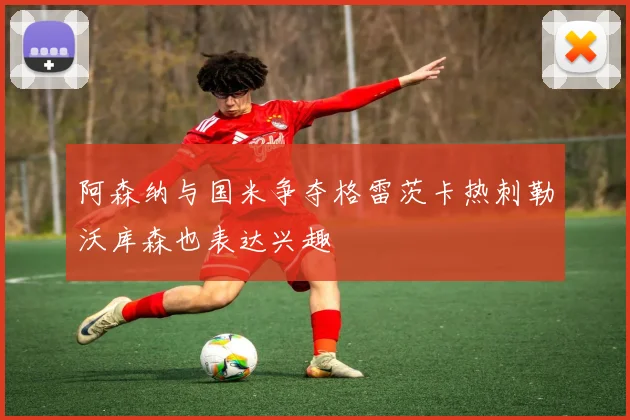 阿森纳与国米争夺格雷茨卡热刺勒沃库森也表达兴趣