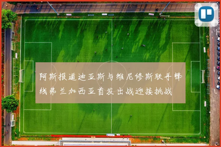 阿斯报道迪亚斯与维尼修斯联手锋线弗兰加西亚首发出战迎接挑战