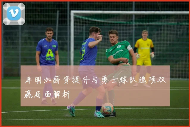 库明加薪资提升与勇士球队选项双赢局面解析