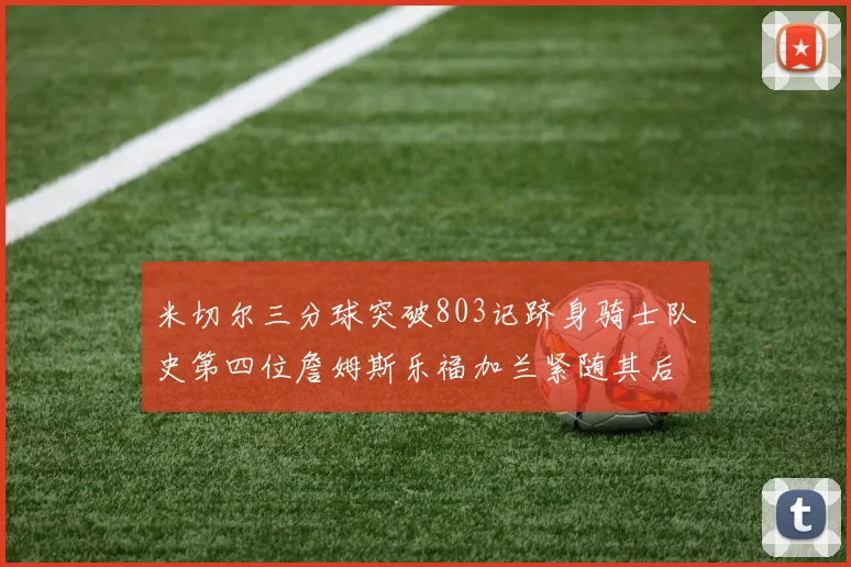 米切尔三分球突破803记跻身骑士队史第四位詹姆斯乐福加兰紧随其后