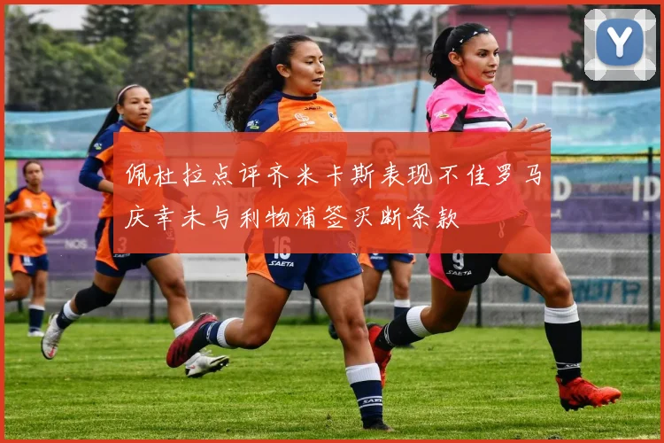 佩杜拉点评齐米卡斯表现不佳罗马庆幸未与利物浦签买断条款