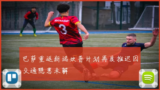 巴萨重返新诺坎普计划再度推迟因交通隐患未解