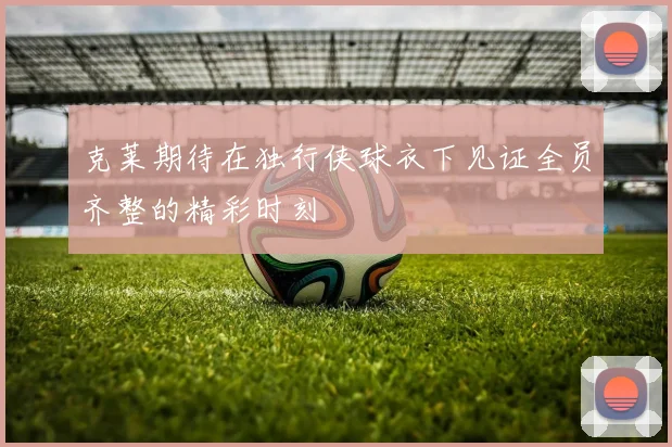 克莱期待在独行侠球衣下见证全员齐整的精彩时刻