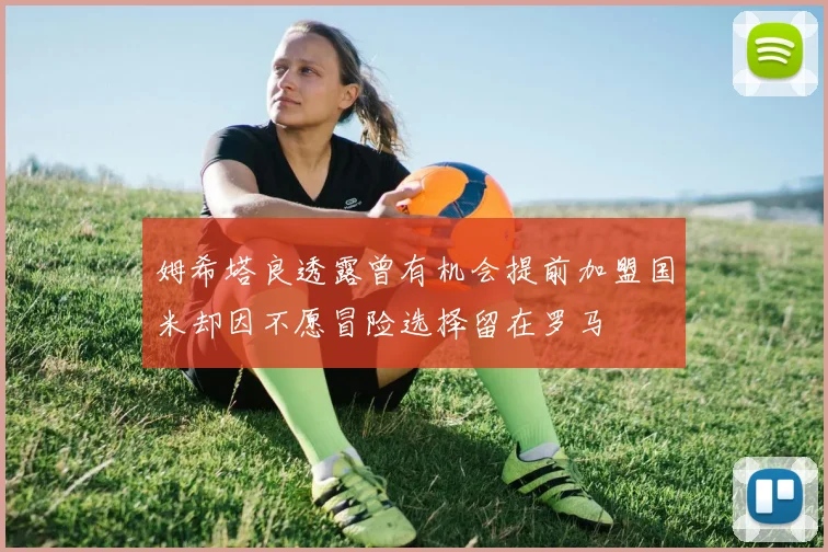 姆希塔良透露曾有机会提前加盟国米却因不愿冒险选择留在罗马
