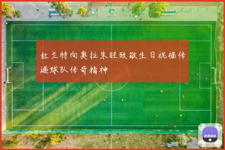 杜兰特向奥拉朱旺致敬生日祝福传递球队传奇精神