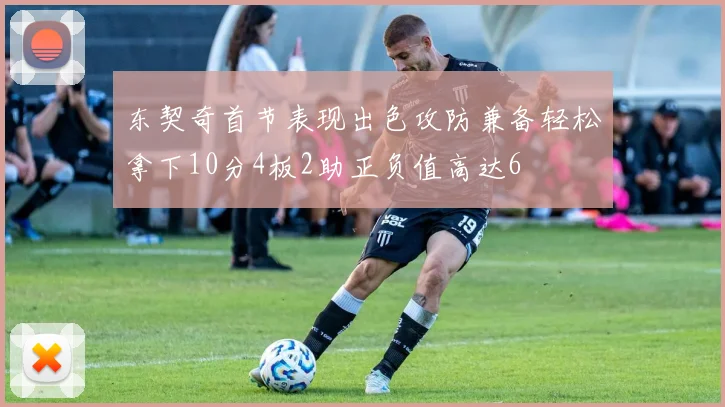 东契奇首节表现出色攻防兼备轻松拿下10分4板2助正负值高达6