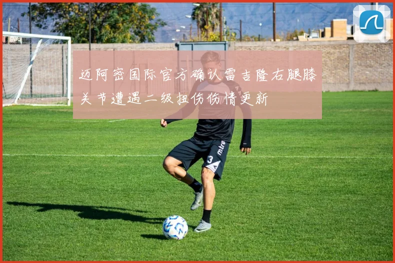 迈阿密国际官方确认雷吉隆右腿膝关节遭遇二级扭伤伤情更新
