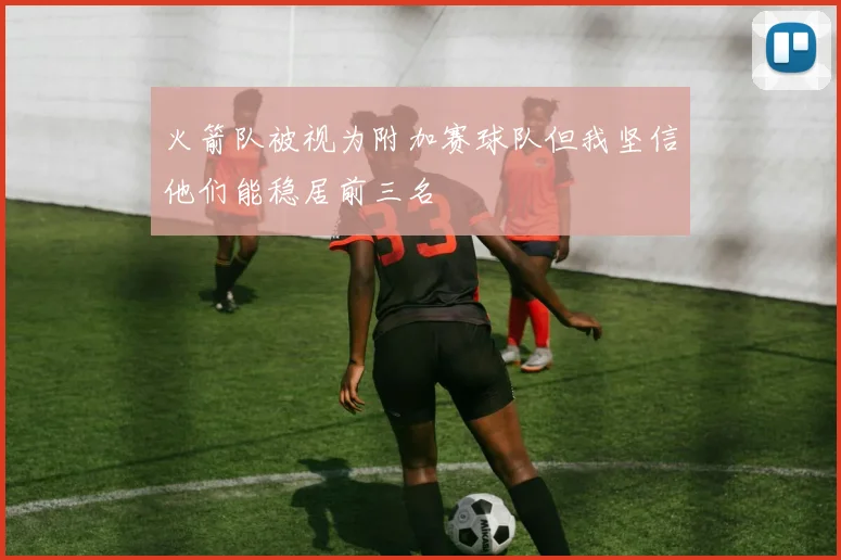火箭队被视为附加赛球队但我坚信他们能稳居前三名