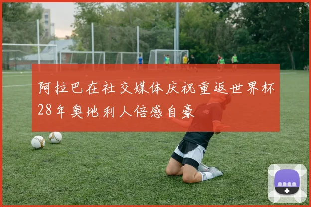 阿拉巴在社交媒体庆祝重返世界杯28年奥地利人倍感自豪