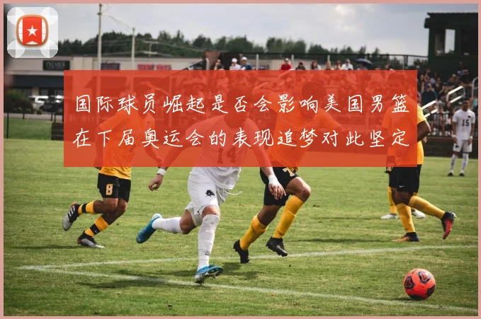 国际球员崛起是否会影响美国男篮在下届奥运会的表现追梦对此坚定回应