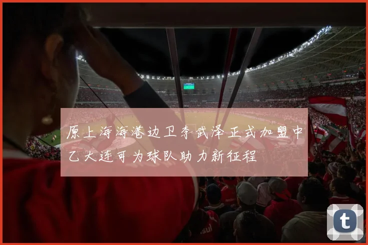 原上海海港边卫李武泽正式加盟中乙大连可为球队助力新征程