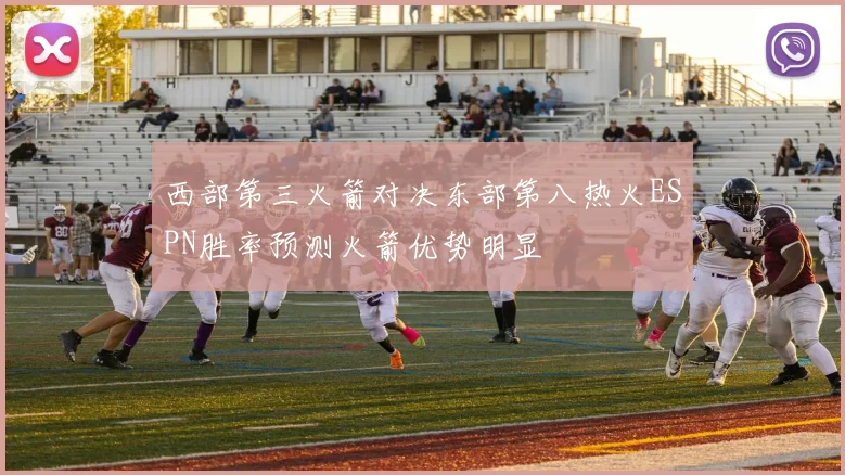 西部第三火箭对决东部第八热火ESPN胜率预测火箭优势明显