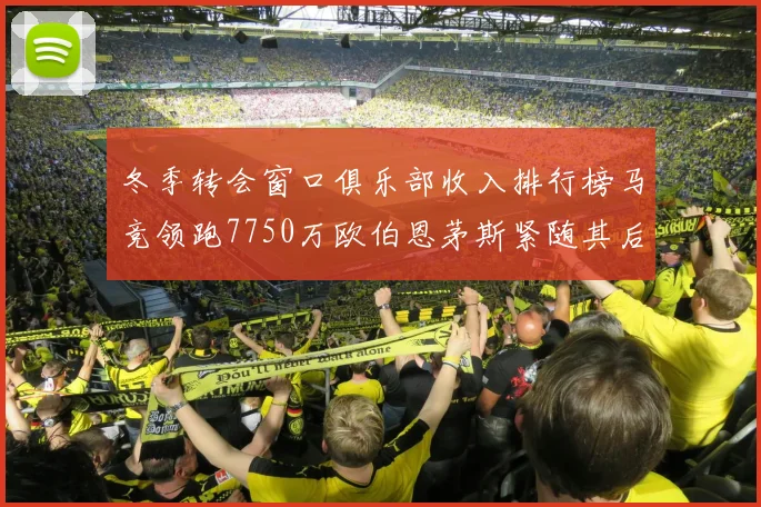 冬季转会窗口俱乐部收入排行榜马竞领跑7750万欧伯恩茅斯紧随其后7200万欧