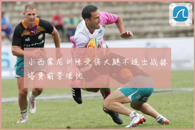 小西蒙尼训练受伤大腿不适出战赫塔费前景堪忧