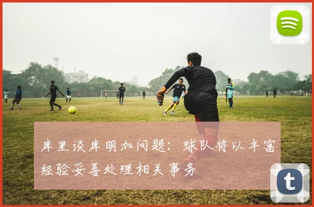 库里谈库明加问题：球队将以丰富经验妥善处理相关事务