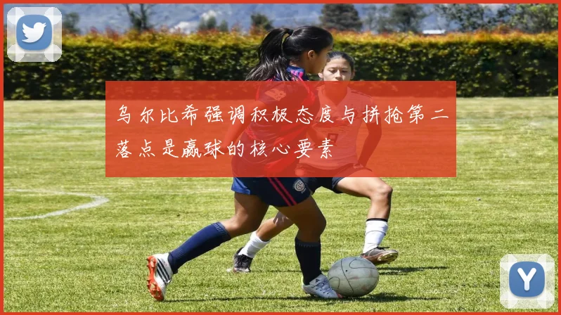 乌尔比希强调积极态度与拼抢第二落点是赢球的核心要素