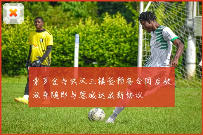 索罗金与武汉三镇签预备合同后被放弃随即与蓉城达成新协议