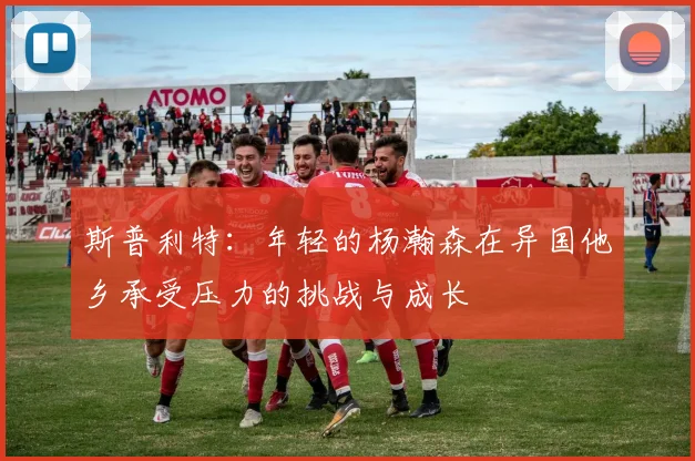 斯普利特：年轻的杨瀚森在异国他乡承受压力的挑战与成长