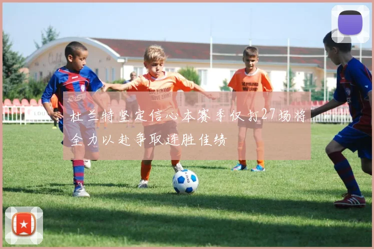 杜兰特坚定信心本赛季仅打27场将全力以赴争取连胜佳绩